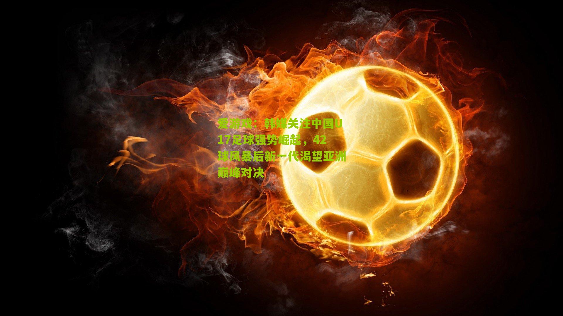 爱游戏：韩媒关注中国U17足球强势崛起，42球风暴后新一代渴望亚洲巅峰对决