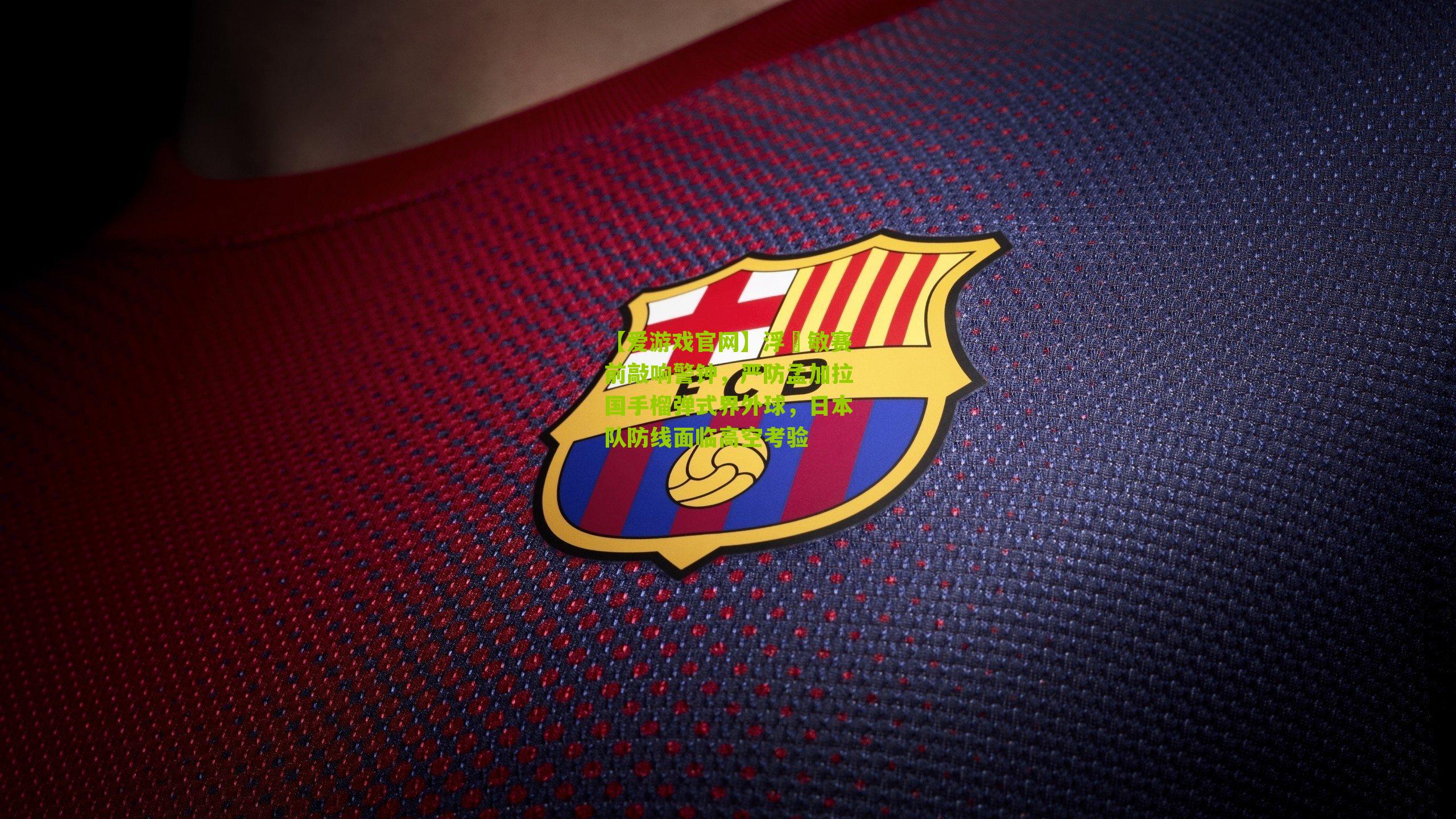 【爱游戏官网】浮嶋敏赛前敲响警钟，严防孟加拉国手榴弹式界外球，日本队防线面临高空考验