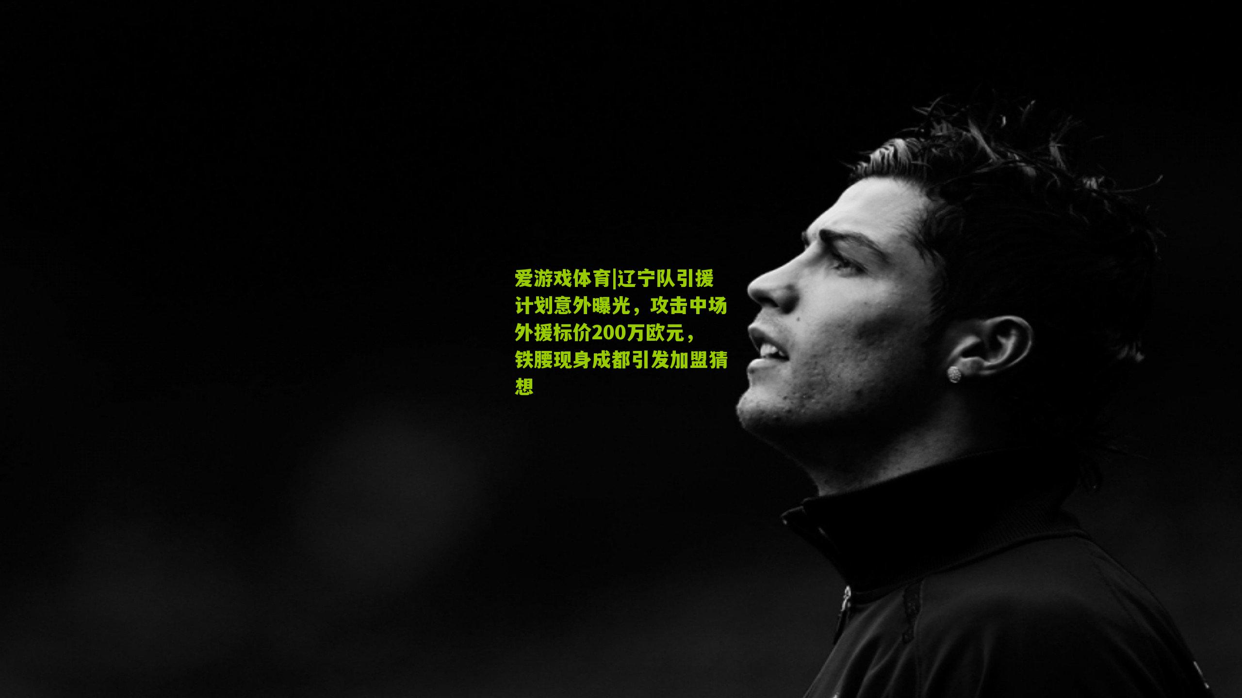 爱游戏体育|辽宁队引援计划意外曝光，攻击中场外援标价200万欧元，铁腰现身成都引发加盟猜想