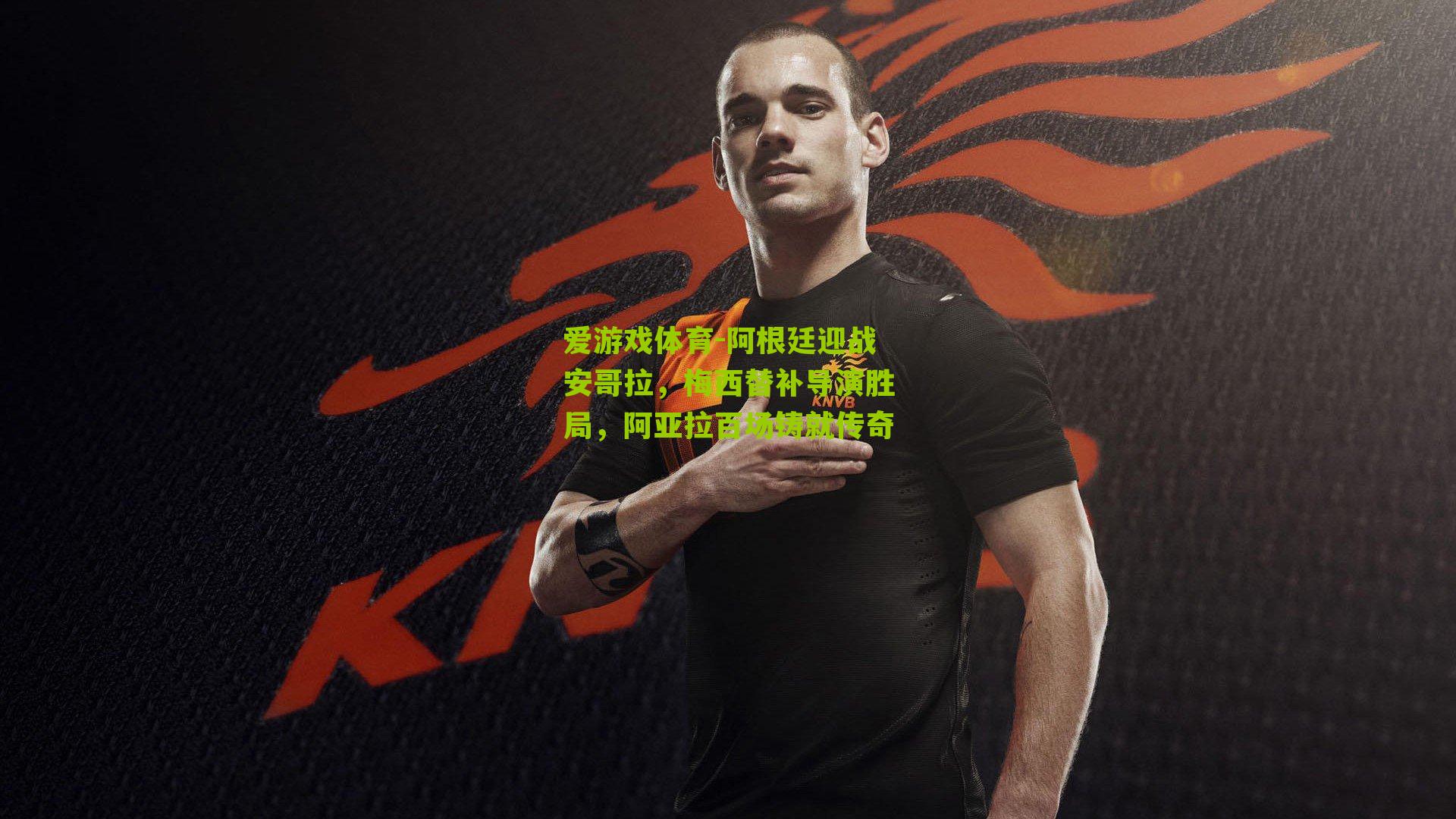 爱游戏体育-阿根廷迎战安哥拉，梅西替补导演胜局，阿亚拉百场铸就传奇