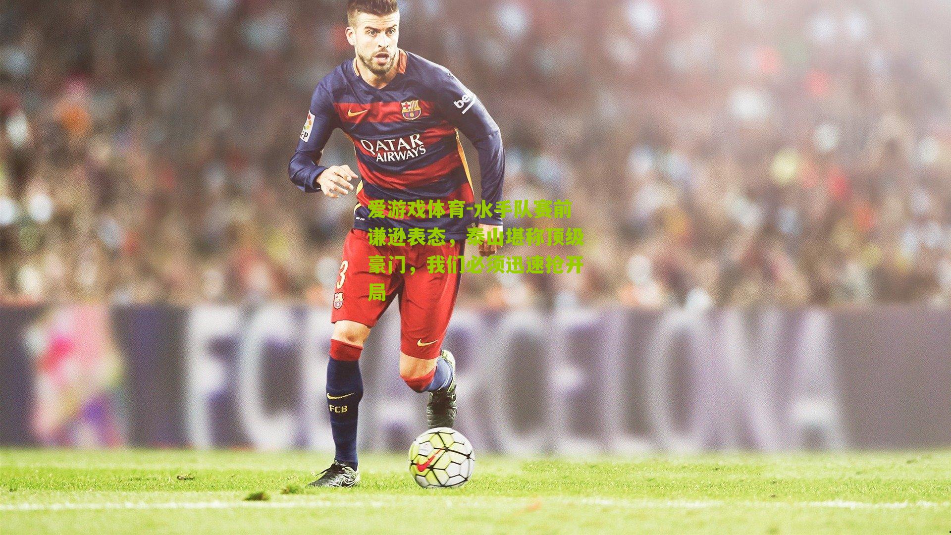 爱游戏体育-水手队赛前谦逊表态，泰山堪称顶级豪门，我们必须迅速抢开局