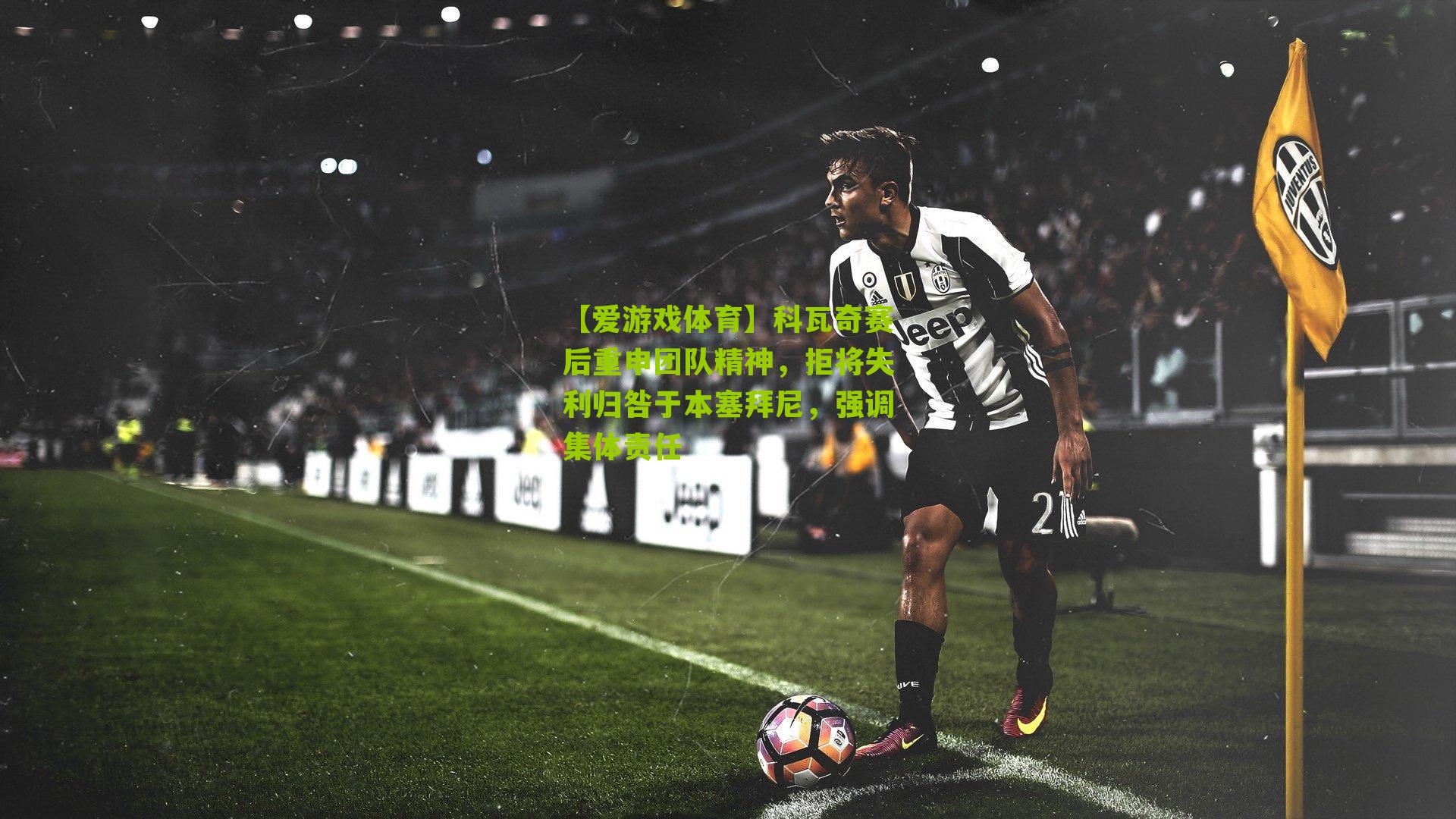 【爱游戏体育】科瓦奇赛后重申团队精神，拒将失利归咎于本塞拜尼，强调集体责任
