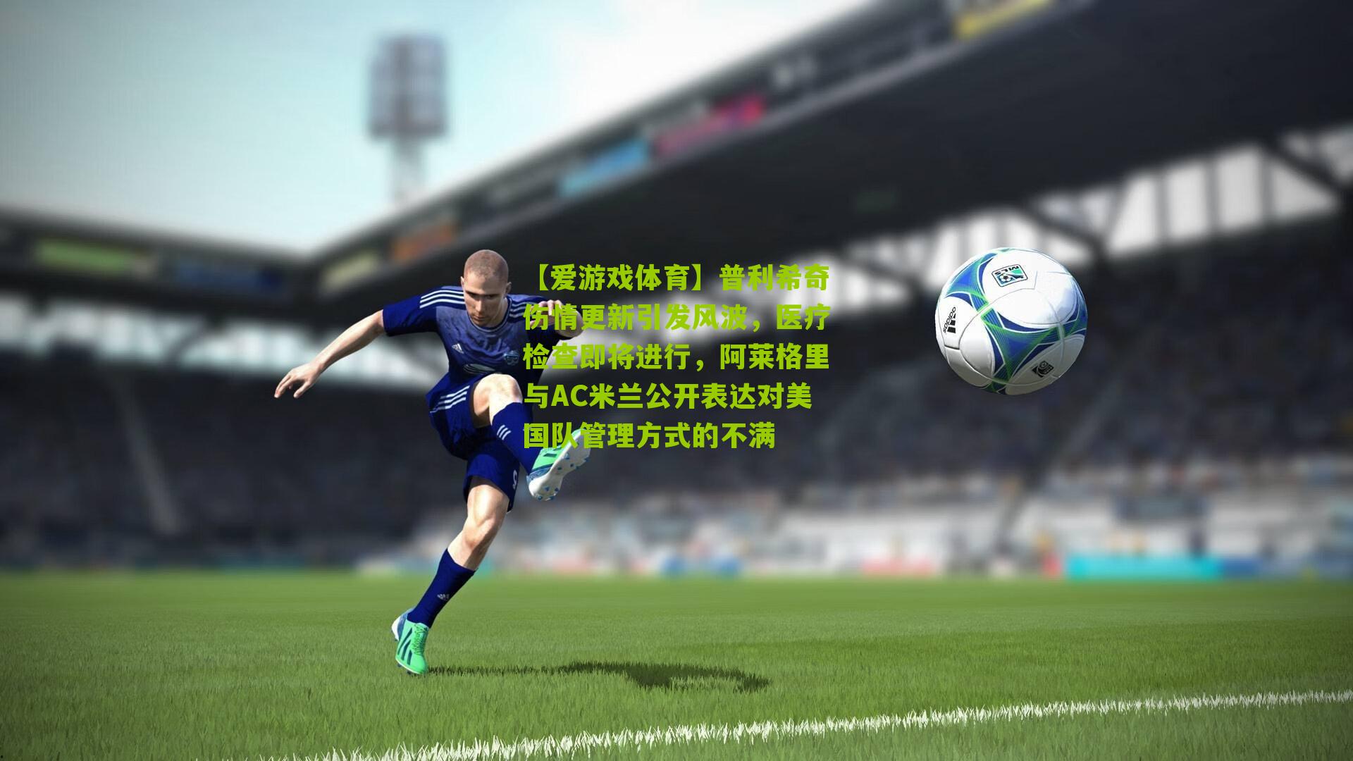 普利希奇伤情更新引发风波，医疗检查即将进行，阿莱格里与AC米兰公开表达对美国队管理方式的不满