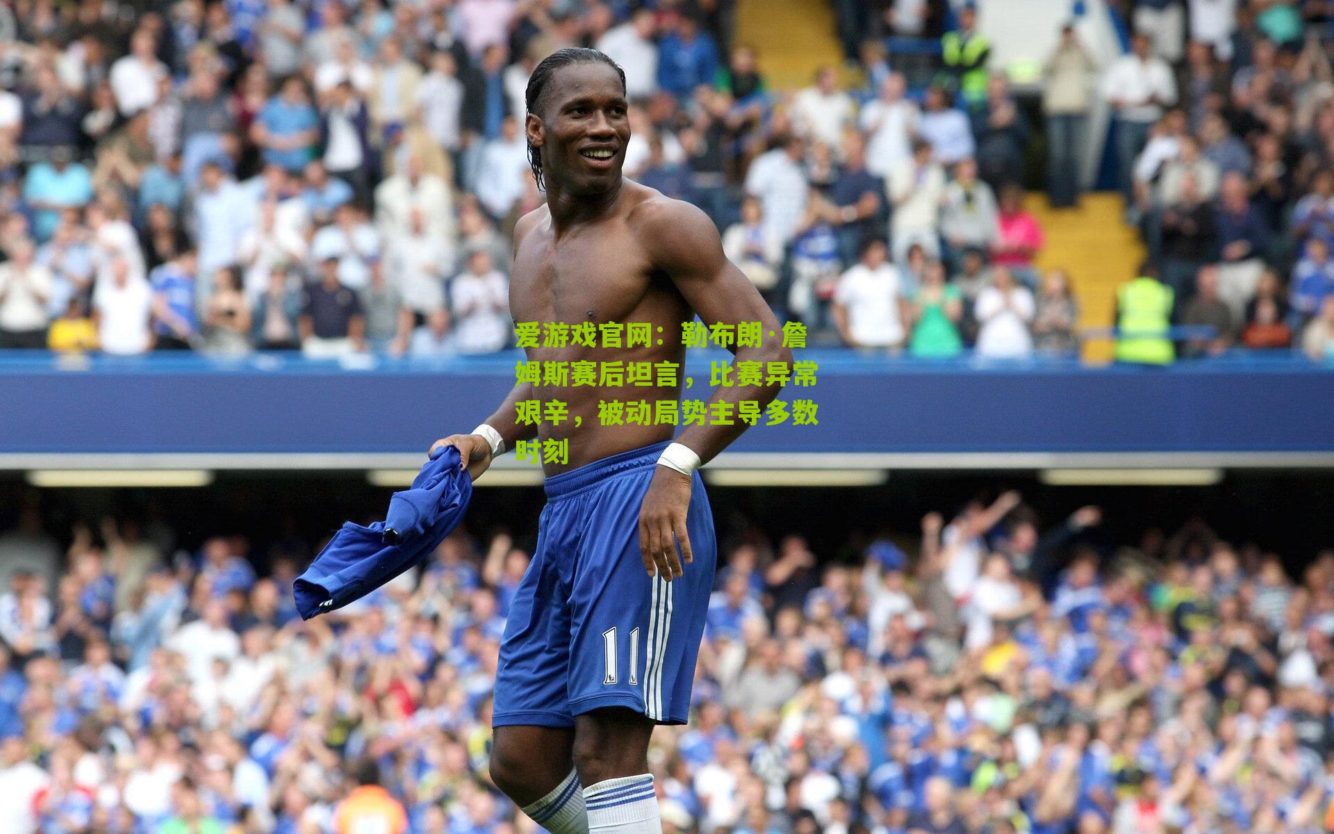 爱游戏官网：勒布朗·詹姆斯赛后坦言，比赛异常艰辛，被动局势主导多数时刻