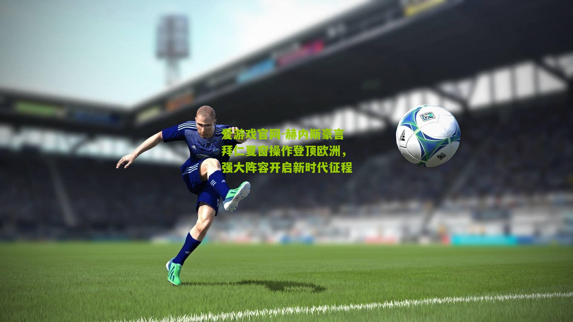 爱游戏官网-赫内斯豪言拜仁夏窗操作登顶欧洲，强大阵容开启新时代征程