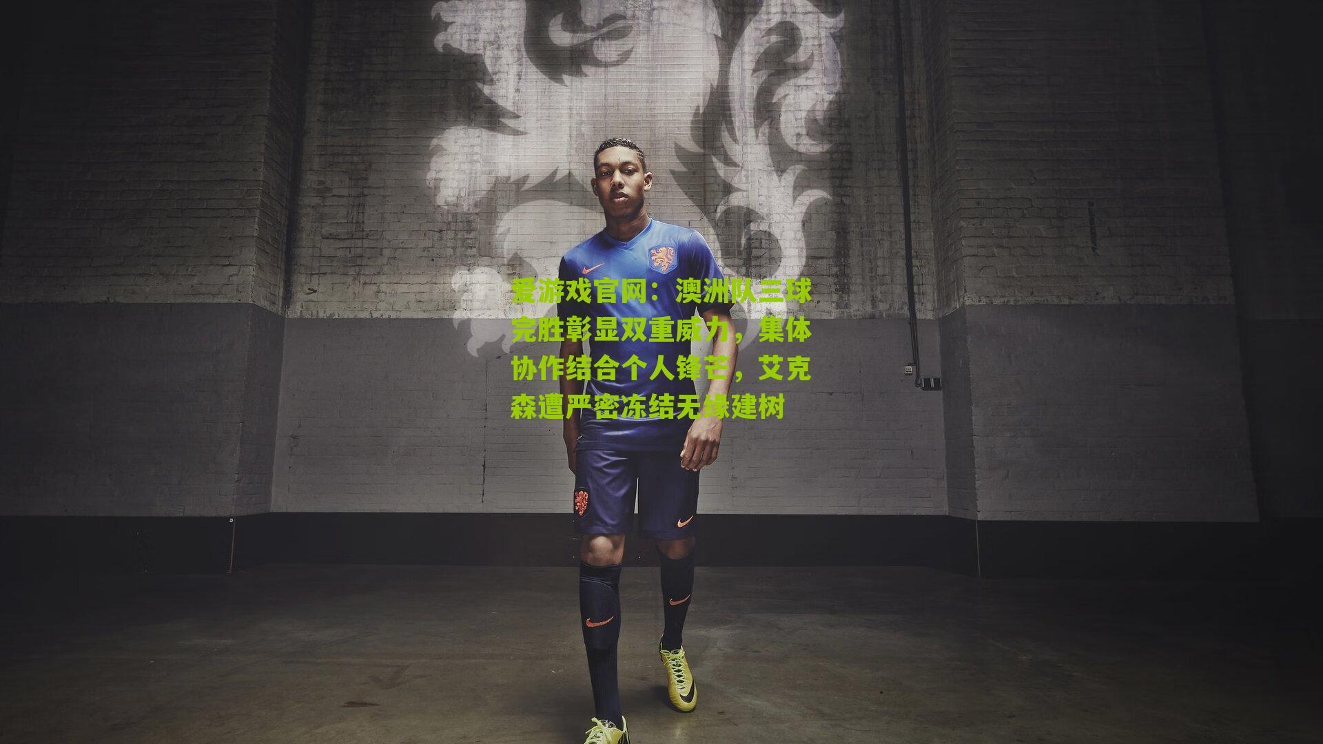 爱游戏官网：澳洲队三球完胜彰显双重威力，集体协作结合个人锋芒，艾克森遭严密冻结无缘建树